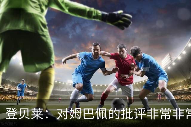 登贝莱：对姆巴佩的批评非常非常不公平 我们在法国队相处得很好