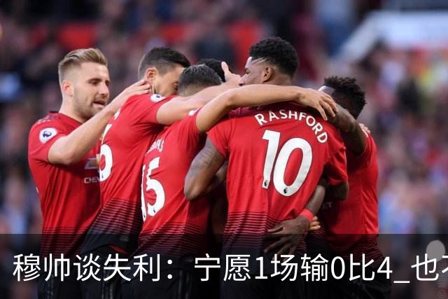 穆帅谈失利：宁愿1场输0比4 也不愿4场输0比1