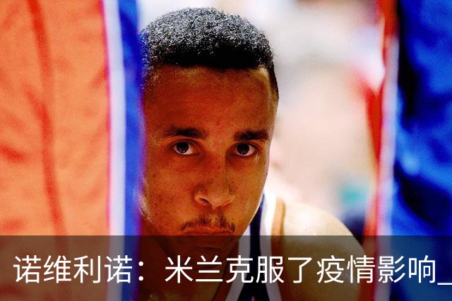 诺维利诺：米兰克服了疫情影响 看好他们夺冠